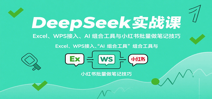 DeepSeek实战课：Excel、WPS接入、AI 组合工具与小红书批量做笔记技巧-萤火网创