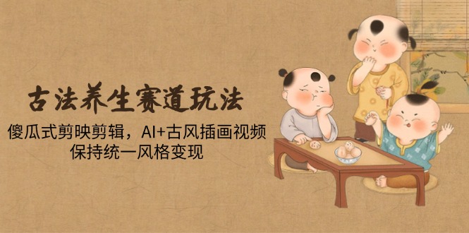 古法养生赛道玩法，傻瓜式剪映剪辑，AI+古风插画视频，保持统一风格变现-萤火网创