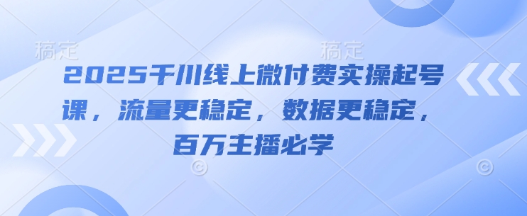 2025千川线上微付费实操起号课，流量更稳定，数据更稳定，百万主播必学-萤火网创