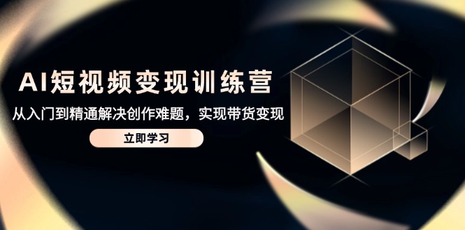 AI短视频变现训练营，从入门到精通解决创作难题，实现带货变现-萤火网创