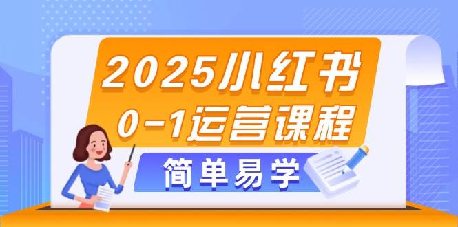 2025小红书0-1运营课程，选品、素材、笔记制作与发布技巧-萤火网创