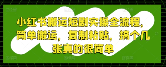 小红书搬运短剧实操全流程，简单搬运，复制粘贴，搞个几张真的很简单-萤火网创