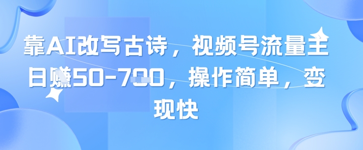 靠AI改写古诗，视频号流量主日入几张，操作简单，变现快-萤火网创