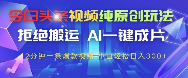 今日头条视频纯原创玩法，拒绝搬运，AI一键成片， 2分钟一条爆款视频，小白也能轻松日入3张+【揭秘】-萤火网创