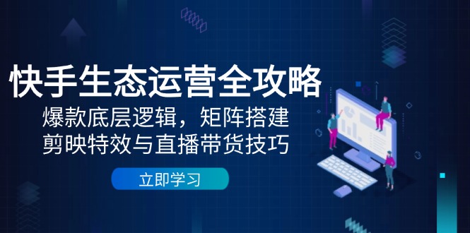 快手生态运营全攻略：爆款底层逻辑，矩阵搭建，剪映特效与直播带货技巧-萤火网创