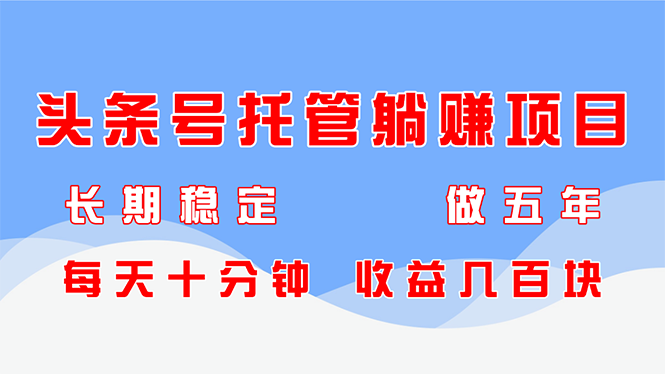 头条号托管躺赚项目，长期稳定，可做五年，每天十分钟，收益几百块-萤火网创