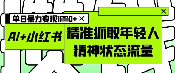 AI+小红书图文，精准抓取年轻人精神状态流量，单日暴力变现多张-萤火网创