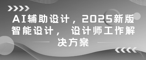 AI辅助设计，2025新版智能设计， 设计师工作解决方案-萤火网创