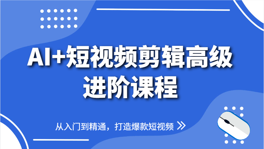 AI+短视频剪辑高级进阶课程，从入门到精通，打造爆款短视频-萤火网创