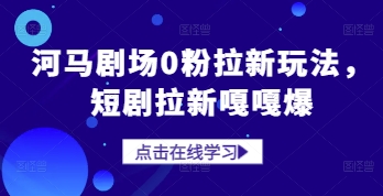 河马剧场0粉拉新玩法，短剧拉新嘎嘎爆-萤火网创