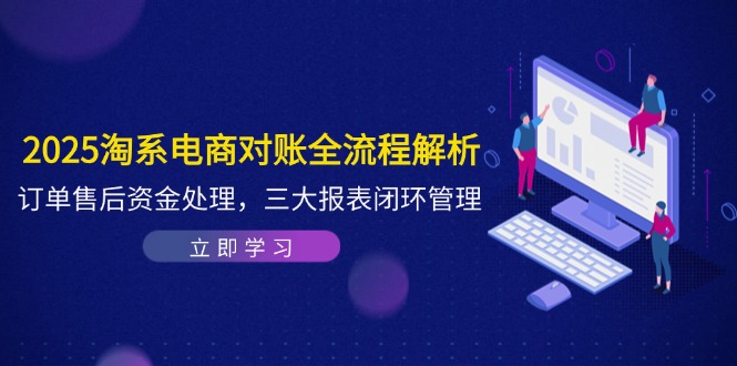 2025淘系电商对账全流程解析，订单售后资金处理，三大报表闭环管理-萤火网创