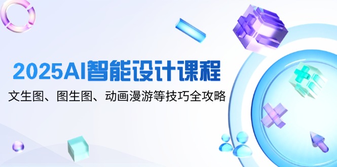 2025AI智能设计课程，文生图、图生图、动画漫游等技巧全攻略-萤火网创