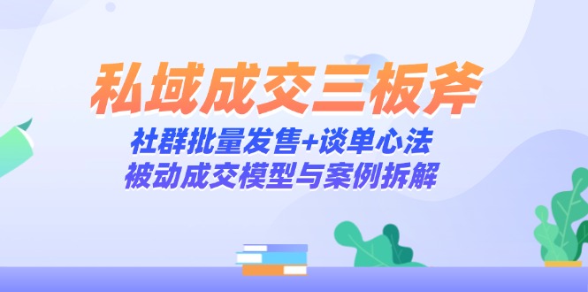私域成交三板斧：社群批量发售+谈单心法，被动成交模型与案例拆解-萤火网创