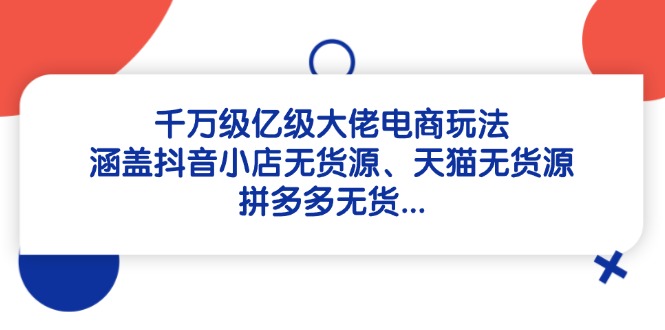 千万级亿级大佬电商玩法：涵盖抖音小店无货源、天猫无货源、拼多多无货…-萤火网创