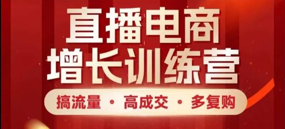 直播电商增长训练营，搞流量·高成交·多复购，快速上手有思路-萤火网创