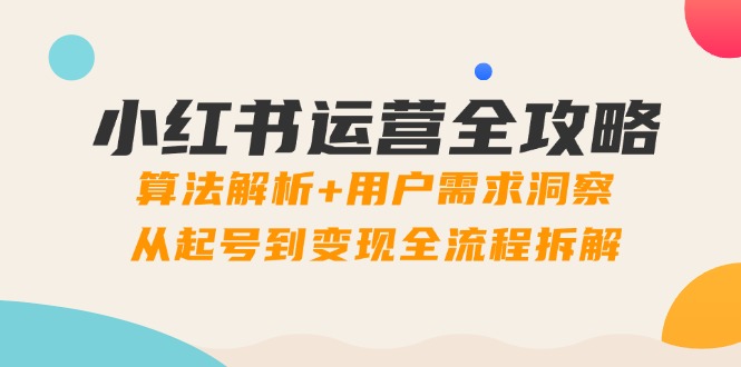 小红书运营全攻略：算法解析+用户需求洞察，从起号到变现全流程拆解-萤火网创