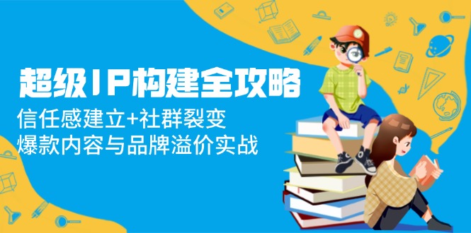 超级IP构建全攻略：信任感建立+社群裂变，爆款内容与品牌溢价实战-萤火网创