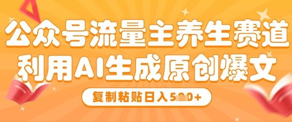 公众号流量主养生赛道，利用AI生成原创爆文，复制粘贴日入5张-萤火网创
