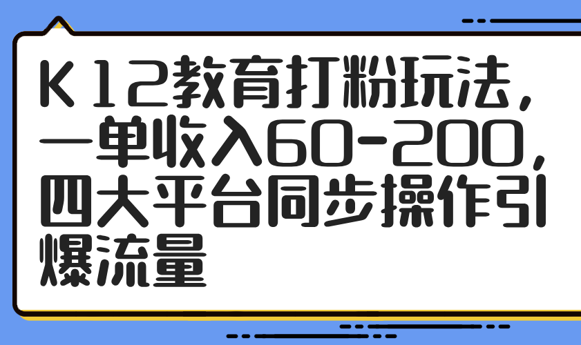 K12教育打粉玩法，一单收入60-200，四大平台同步操作引爆流量-萤火网创
