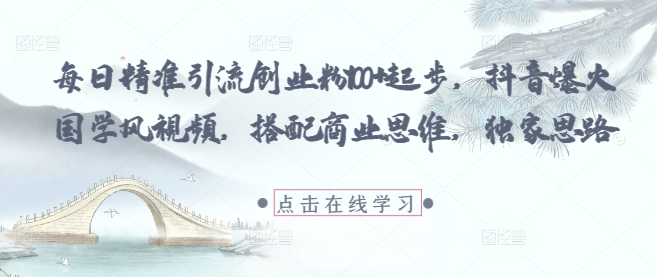每日精准引流创业粉100+起步，抖音爆火国学风视频，搭配商业思维，独家思路-萤火网创