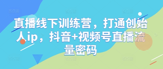 直播线下训练营，打通创始人ip，抖音+视频号直播流量密码-萤火网创