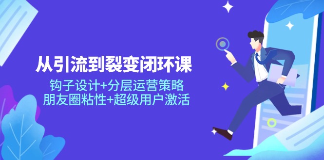 从引流到裂变闭环课：钩子设计+分层运营策略，朋友圈粘性+超级用户激活-萤火网创