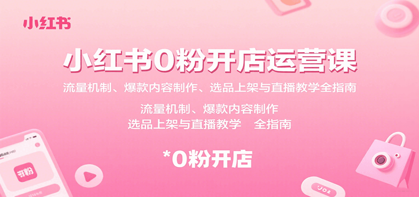 小红书0粉开店运营课：流量机制、爆款内容制作、选品上架与直播教学全指南-萤火网创