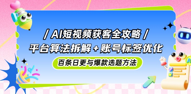 AI短视频获客全攻略：平台算法拆解+账号标签优化，百条日更与爆款选题方法-萤火网创