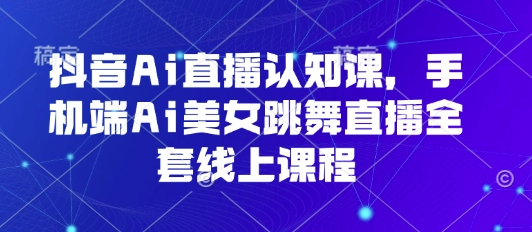 抖音Ai直播认知课，手机端Ai美女跳舞直播全套线上课程-萤火网创