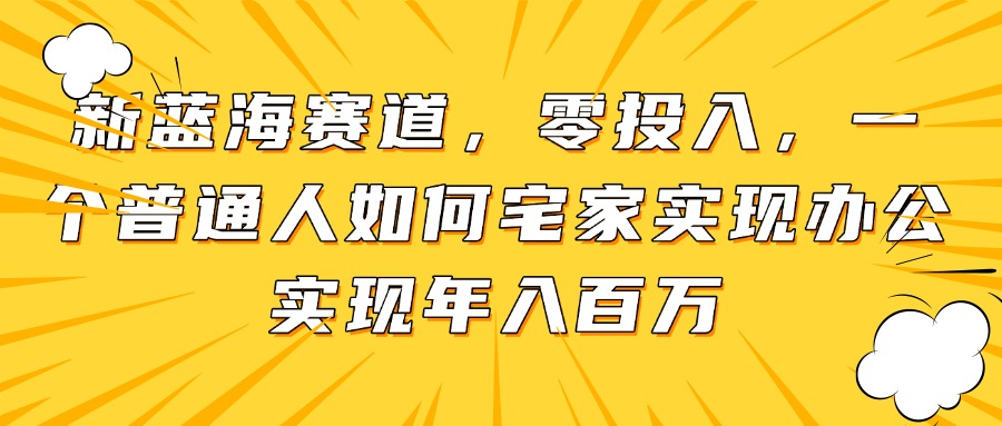 新蓝海赛道，零投入，一个普通人如何宅家办公实现年入百万-萤火网创