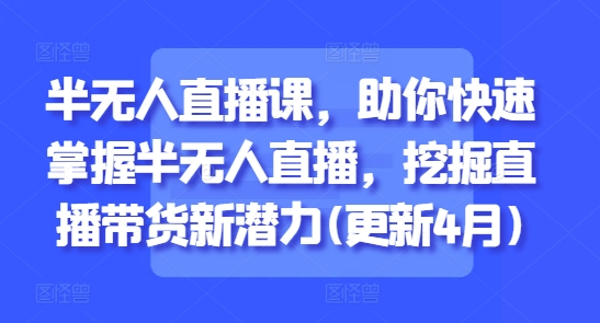半无人直播课，助你快速掌握半无人直播，挖掘直播带货新潜力(更新4月)-萤火网创