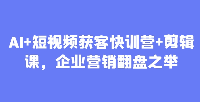 AI+短视频获客快训营+剪辑课，企业营销翻盘之举-萤火网创