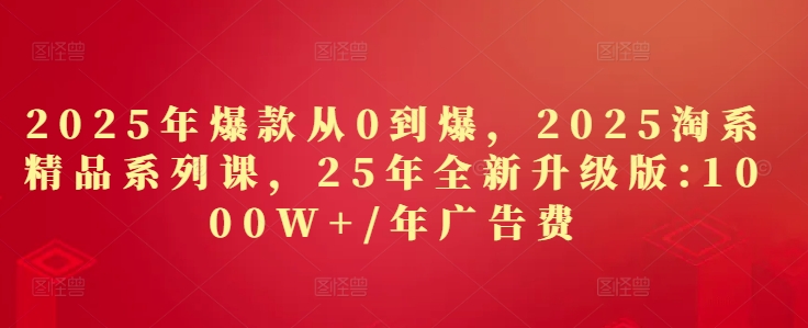 2025年爆款从0到爆，2025淘系精品系列课，25年全新升级版：1000W+1年广告费-萤火网创