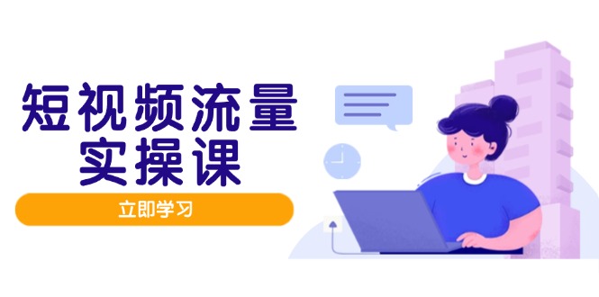 短视频流量实战班，人设打造内容优化，矩阵投放管控有序，助力流量变现路-萤火网创