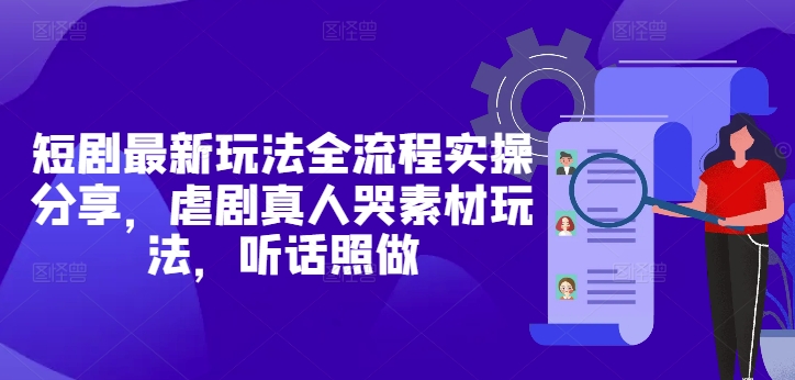 短剧最新玩法全流程实操分享，虐剧真人哭素材玩法，听话照做-萤火网创