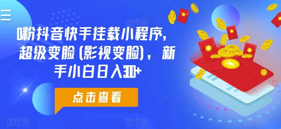 0粉抖音快手挂载小程序，超级变脸(影视变脸)，新手小白日入300+【揭秘】-萤火网创