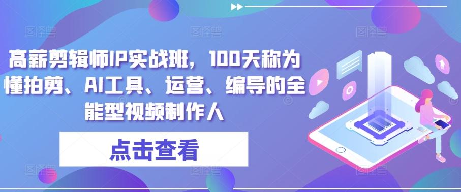 高薪剪辑师IP实战班，100天称为懂拍剪、AI工具、运营、编导的全能型视频制作人-萤火网创