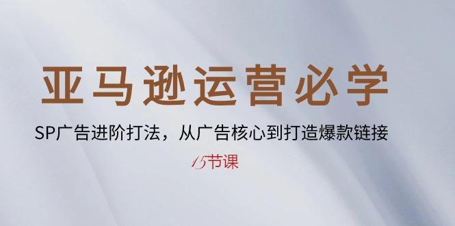 亚马逊运营必学： SP广告进阶打法，从广告核心到打造爆款链接-15节课-萤火网创