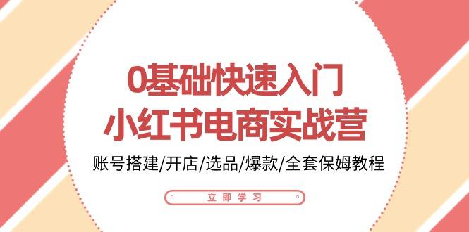 0基础快速入门-小红书电商实战营：账号搭建/开店/选品/爆款/全套保姆教程-萤火网创