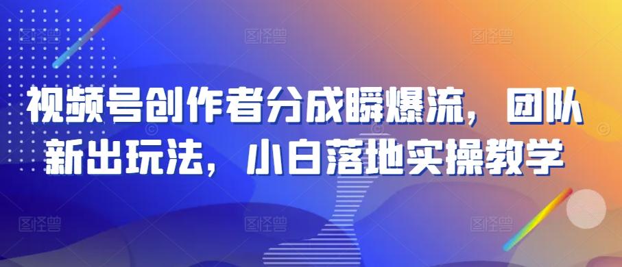视频号创作者分成瞬爆流，团队新出玩法，小白落地实操教学【揭秘】-萤火网创