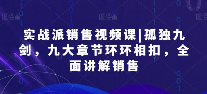 实战派销售视频课|孤独九剑，九大章节环环相扣，全面讲解销售-萤火网创