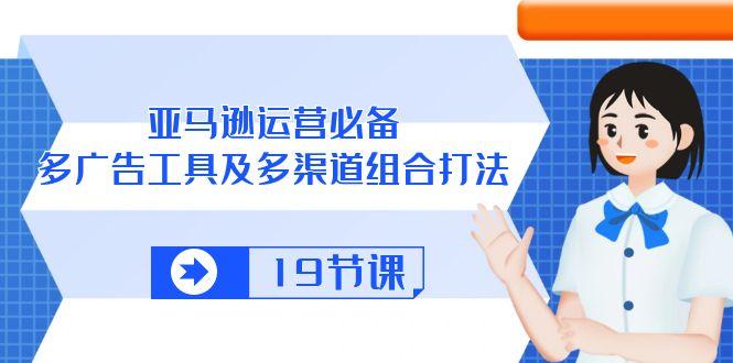亚马逊 运营必备，多广告 工具及多渠道组合打法(19节课-萤火网创