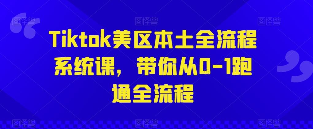 Tiktok美区本土全流程系统课，带你从0-1跑通全流程-萤火网创
