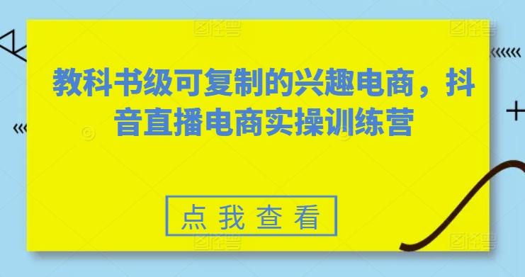 教科书级可复制的兴趣电商，抖音直播电商实操训练营-萤火网创