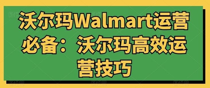 沃尔玛Walmart运营必备：沃尔玛高效运营技巧-萤火网创