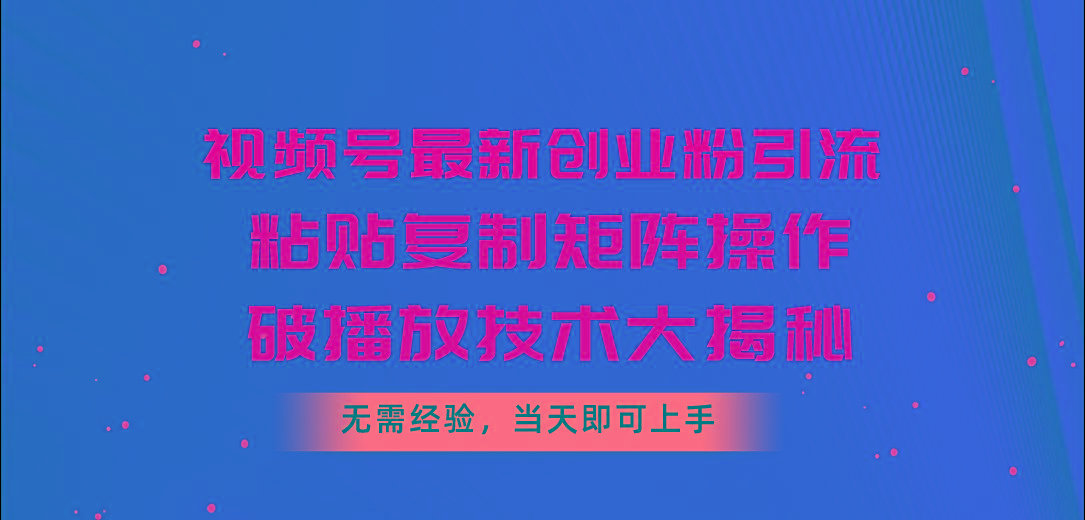 视频号最新创业粉引流，粘贴复制矩阵操作，破播放技术大揭秘，无需经验...-萤火网创
