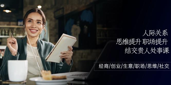 人际关系思维提升职场提升，结交贵人处事课：经商/创业/生意/职场/思维-萤火网创