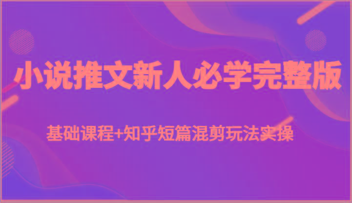 小说推文新人必学完整版，基础课程+知乎短篇混剪玩法实操-萤火网创