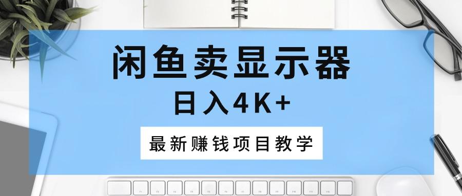闲鱼卖显示器，日入4K+，最新赚钱项目教学-萤火网创
