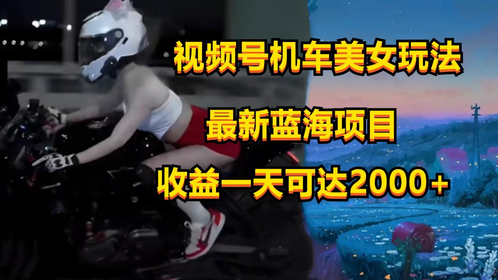 视频号机车美女短视频，视频创作掘金，一天可收入2000+-萤火网创